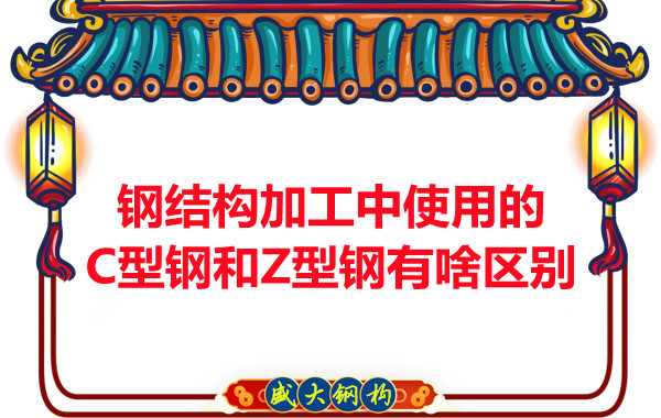 鋼結(jié)構(gòu)加工中使用的C型鋼和Z型鋼有啥區(qū)別？