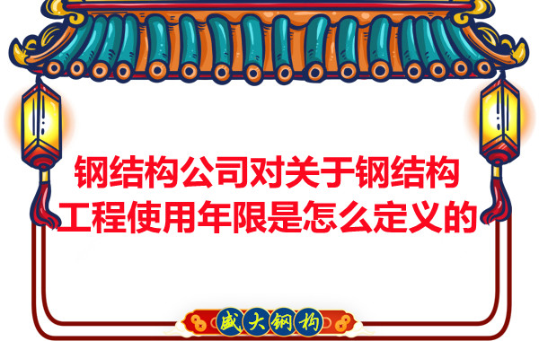 鋼結構廠家對關于鋼結構工程使用年限是怎么定義的