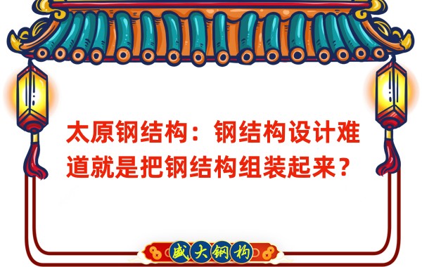 太原鋼結(jié)構(gòu)：鋼結(jié)構(gòu)設(shè)計難道就是把鋼結(jié)構(gòu)組裝起來？